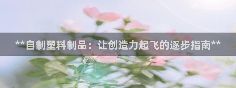 太阳成集团tyc234cc投资控股集团：**自制塑料制品：让