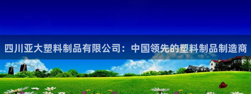 太阳gg平台登陆：四川亚大塑料制品有限公司：中国领先的塑料制