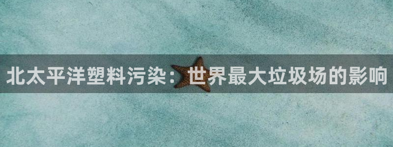 太阳集团电子游戏官网小额充值：北太平洋塑料污染：世界最大垃圾
