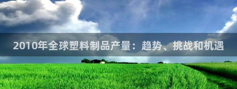 太阳集团网站入口官网：2010年全球塑料制品产量：趋势、挑战