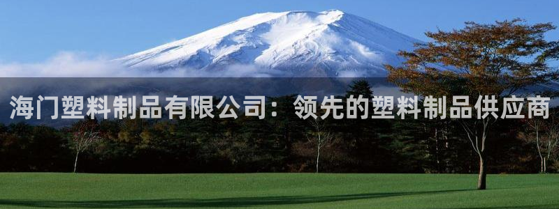 太阳集团网址：海门塑料制品有限公司：领先的塑料制品供应商