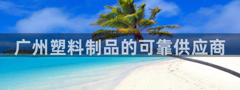 太阳gg打不开了吗：广州塑料制品的可靠供应商
