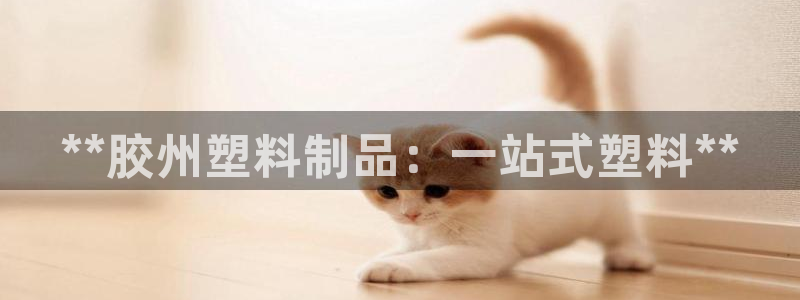 古天乐和太阳集团什么关系：**胶州塑料制品：一站式塑料**