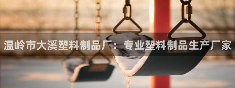太阳集团总裁：温岭市大溪塑料制品厂：专业塑料制品生产厂家