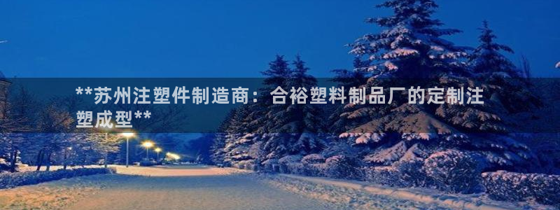 太阳集团注册就送38：**苏州注塑件制造商：合裕塑料制品厂的
