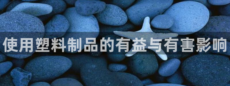 太阳成集团tyc1050：使用塑料制品的有益与有害影响
