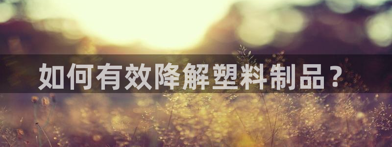 太阳集团城官方app下载苹果：如何有效降解塑料制品？
