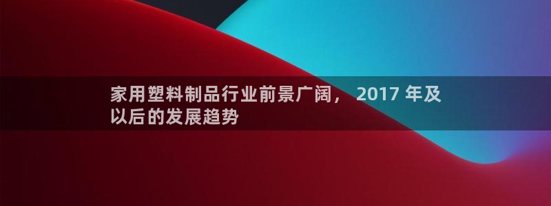 太阳成集团tyc33455cc：家用塑料制品行业前景广阔， 