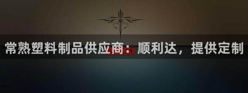 太阳集团董事长是谁：常熟塑料制品供应商：顺利达，提供定制