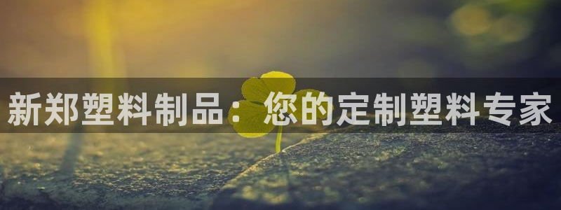 太阳集团股份有限公司是国企吗：新郑塑料制品：您的定制塑料专家