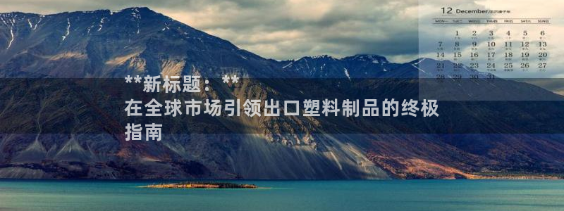 太阳集团电子游戏有限公司：**新标题：**
在全球市场引领出