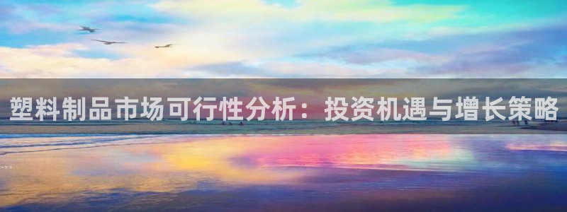 太阳集团2021备用网址：塑料制品市场可行性分析：投资机遇与