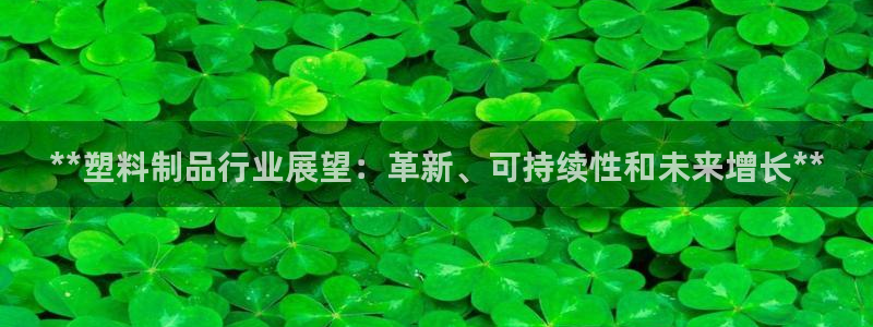 太阳集团控股有限公司官网香港：**塑料制品行业展望：革新、可