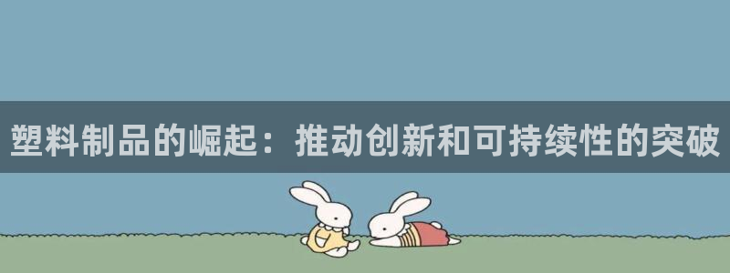 太阳成集团tyc122cc：塑料制品的崛起：推动创新和可持续