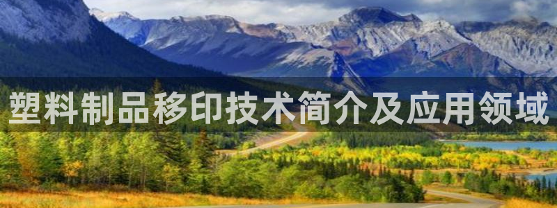 太阳集团洗米华菲律宾：塑料制品移印技术简介及应用领域