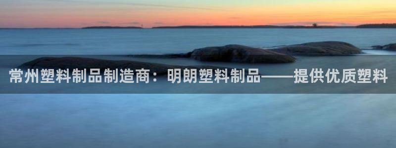 太阳集团城网2018：常州塑料制品制造商：明朗塑料制品——提