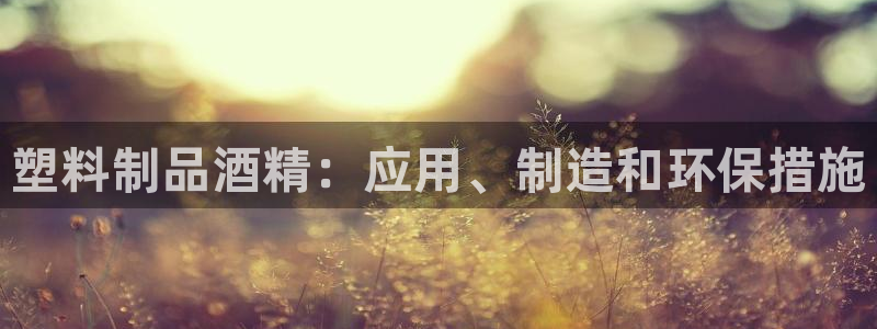 太阳集团2021备用网址：塑料制品酒精：应用、制造和环保措施